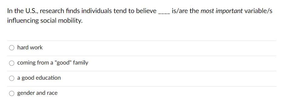 In the U.S., research finds individuals tend to believe
is/are the most important variable/s
influencing social mobility.
hard work
O coming from a "good" family
a good education
gender and race
