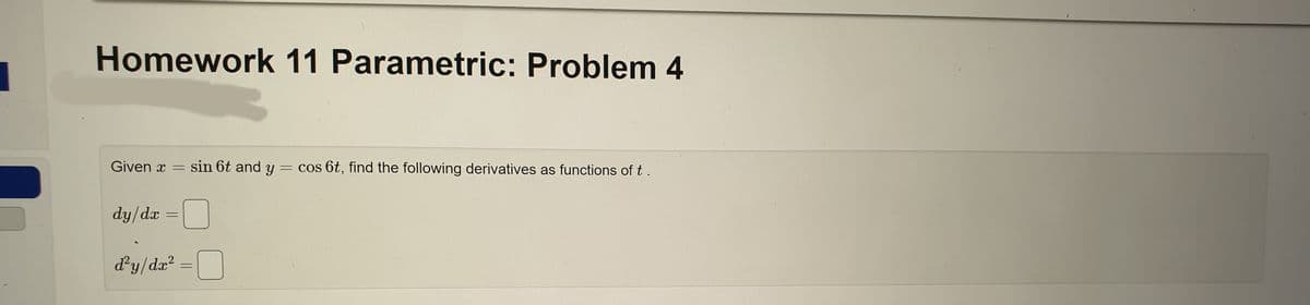 Homework 11 Parametric: Problem 4
Given x = sin 6t and y = cos 6t, find the following derivatives as functions of t.
dy/dx
-
d²y/dx²
-