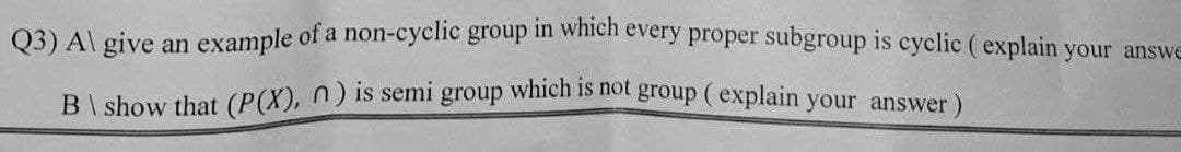 B\ show that (P(X), n) is semi group which is not group ( explain your answer)
03) A\ give an example of a non-cyclic group in wiieh every proper subgroup is eyclic ( explain your answe
