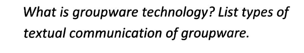 What is groupware technology? List types of
textual communication of groupware.