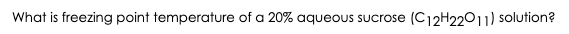 What is freezing point temperature of a 20% aqueous Sucrose
(C12H22011) solution?
