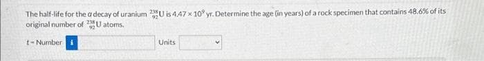 The half-life for the a decay of uranium 2U is 4.47 x 10° yr. Determine the age (in years) of a rock specimen that contains 48.6% of its
original number of
U atoms.
t-Number i
Units