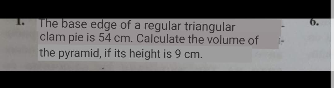 The base edge of a regular triangular
clam pie is 54 cm. Calculate the volume of
the pyramid, if its height is 9 cm.
6.
I-
