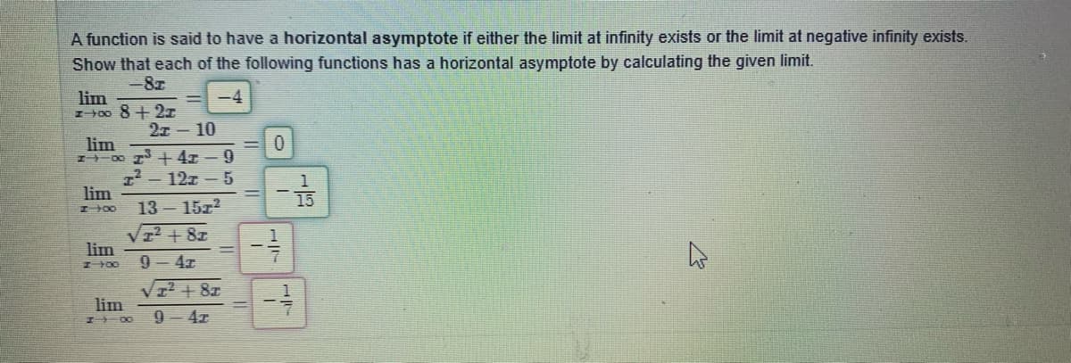 A function is said to have a horizontal asymptote if either the limit at infinity exists or the limit at negative infinity exists.
Show that each of the following functions has a horizontal asymptote by calculating the given limit.
-8z
lim
z+0o 8+ 2z
-4
2z - 10
lim
00 3+ 4 - 9
12-12z- 5
lim
1
15
13 15z2
lim
9 - 4x
VI + 8z
lim
9- 4z
1/-
1/7
