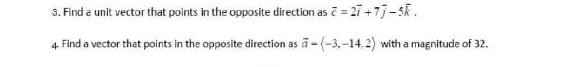 3. Find a unit vector that points in the opposite direction as i = 27 +77-5K.
4. Find a vector that points in the opposite direction as a = (-3,-14.2) with a magnitude of 32.
