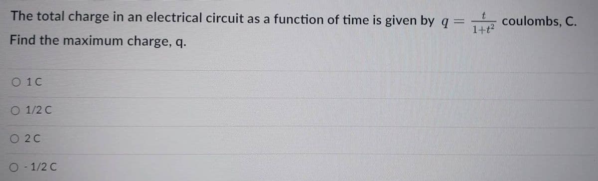 The total charge in an electrical circuit as a function of time is given by q
Find the maximum charge, q.
010
O 1/2 C
020
O-1/2 C
t
1+t²
coulombs, C.