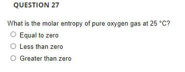 QUESTION 27
What is the molar entropy of pure oxygen gas at 25 °C?
O Equal to zero
O Less than zero
O Greater than zero
