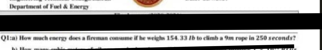 Department of Fuel & Energy
Q1:a) How much energy does a fireman consume if he weighs 154.33 lb to climb a 9m rope in 250 seconds?
b) How