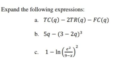 Expand the following expressions:
a. TC(q)- 2TR(q) - FC(q)
b. 5q (32q)³
2
1 – In (²²)²
-
9-
c.