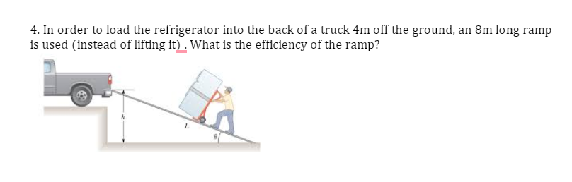 4. In order to load the refrigerator into the back of a truck 4m off the ground, an 8m long ramp
is used (instead of lifting it). What is the efficiency of the ramp?