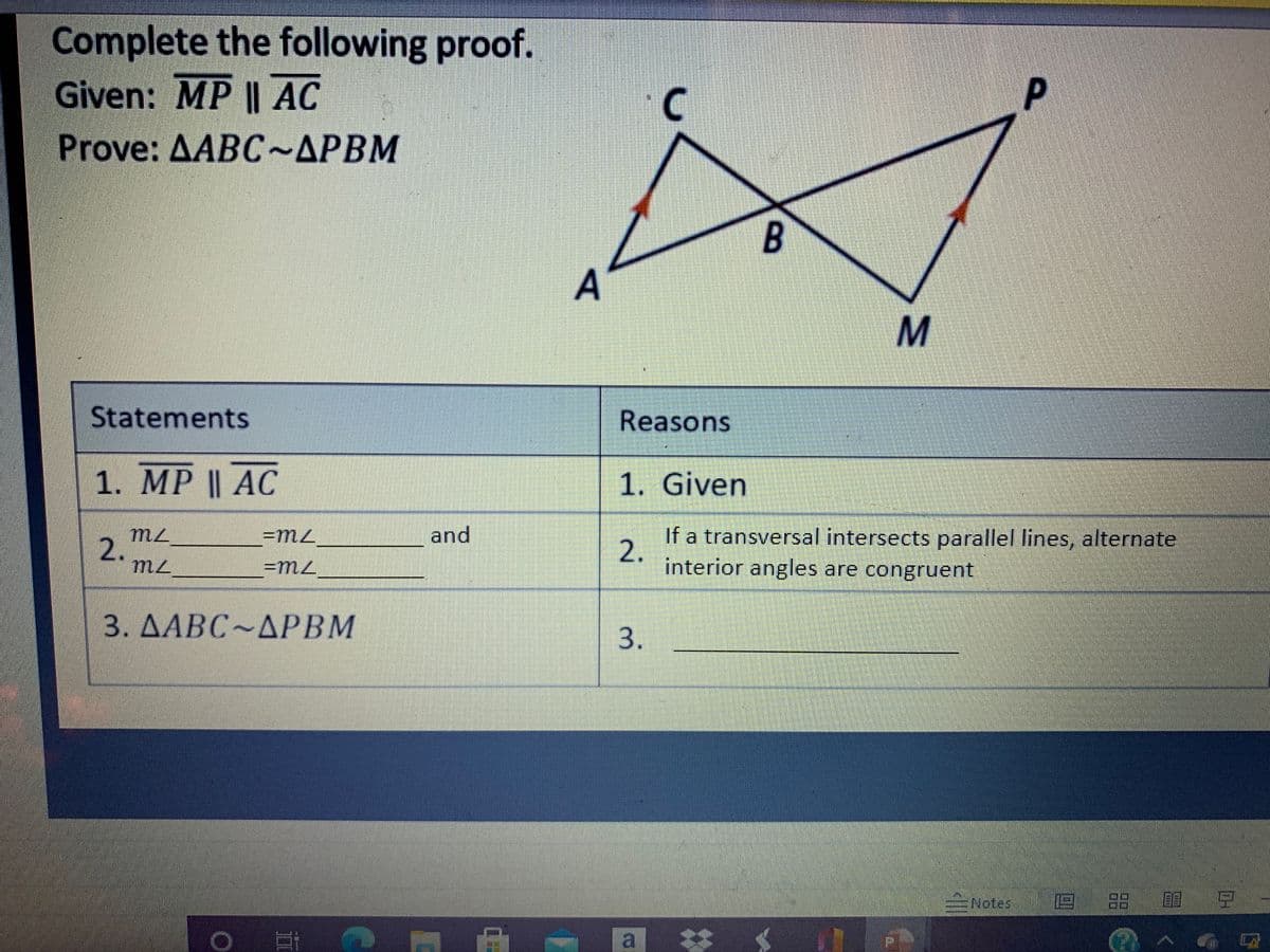 Complete the following proof.
Given: MP | AC
P.
Prove: AABC~APBM
A
Statements
Reasons
1. MP I| АС
1. Given
and
If a transversal intersects parallel lines, alternate
interior angles are congruent
2.
3. AABC~APBM
3.
ENotes
回 品館 豆
a.
%3
B.
2.
