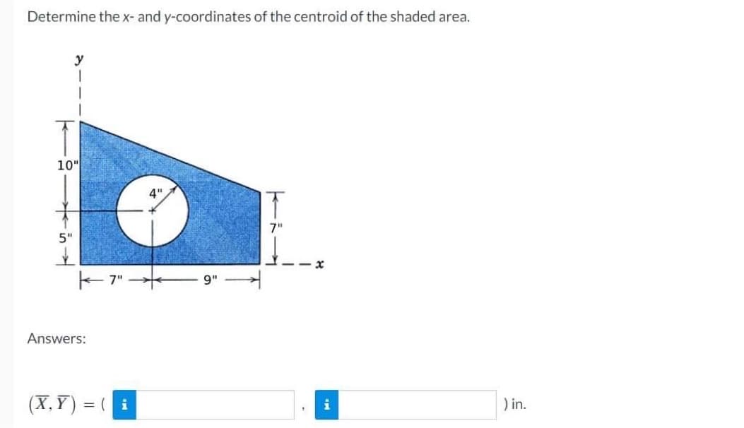 Determine the x- and y-coordinates of the centroid of the shaded area.
10"
|-7"
Answers:
(X,Y)= (i
4"
9"
T
7"
x
i
) in.