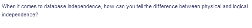 When it comes to database independence, how can you tell the difference between physical and logical
independence?
