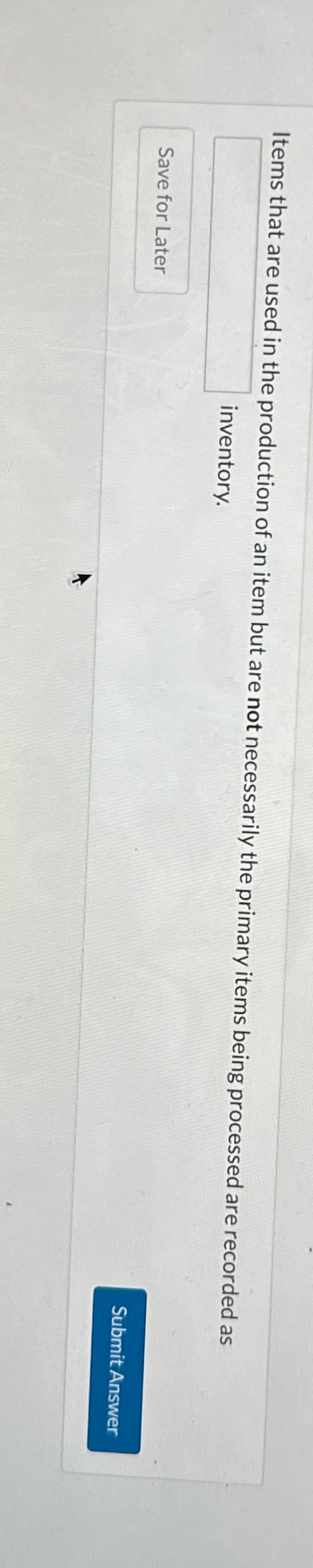 Items that are used in the production of an item but are not necessarily the primary items being processed are recorded as
inventory.
Save for Later
T
Submit Answer