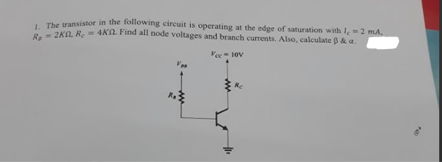 The transistor in the following circuit is operating at the edge of saturation with I = 2 mA,
2K0, R. = 4KN. Find all node voltages and branch currents. Also, calculate B & a.
Vee- 10V
Re
R.
