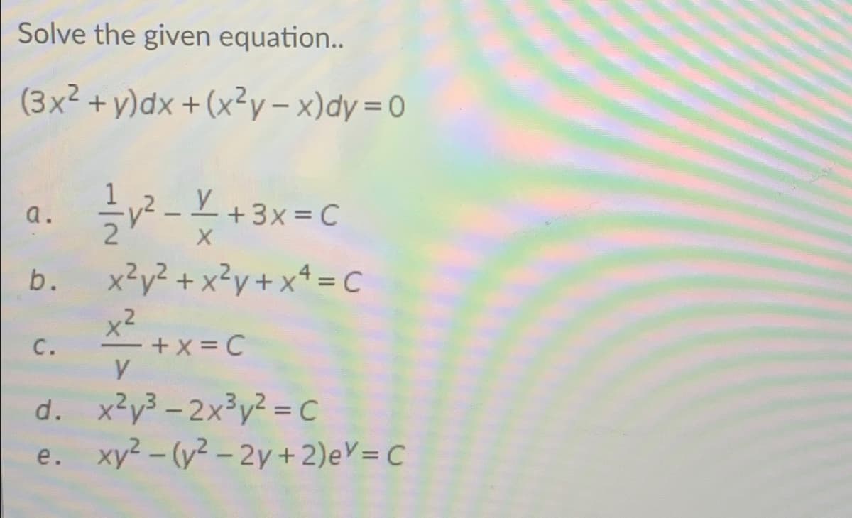 Solve the given equation...
(3x2 + y)dx + (x²y – x)dy =0
²-+3x=DC
a.
x²y² + x²y+x* = C
x2
%3D
+ x = C
с.
d. x²y3 - 2x³y² = C
e. xy2 -(y2 - 2y+2)eY= C
b.
