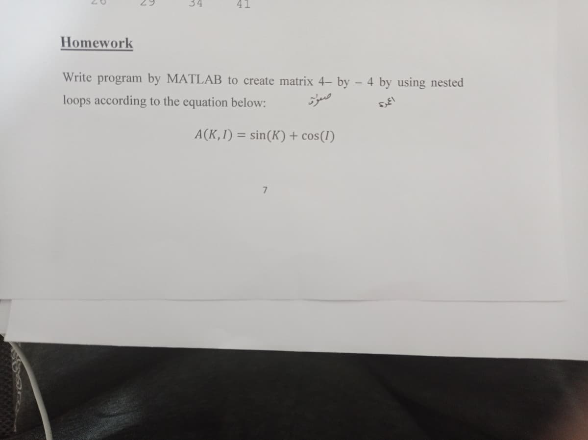 34
41
Homework
Write program by MATLAB to create matrix 4- by - 4 by using nested
loops according to the equation below:
A(K,I) = sin(K) + cos(I)
