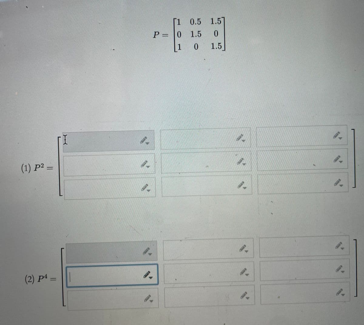 (1) P² =
(2) P4=
I
[1
P = 0 1.5
1 0
0.5 1.5]
0
1.5
9-
9.
9.
9-
8