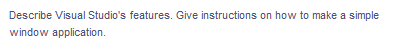 Describe Visual Studio's features. Give instructions on how to make a simple
window application.
