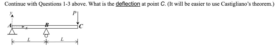 Continue with Questions 1-3 above. What is the deflection at point C. (It will be easier
use Castigliano’s theorem.)
P
B-
L.
L.
