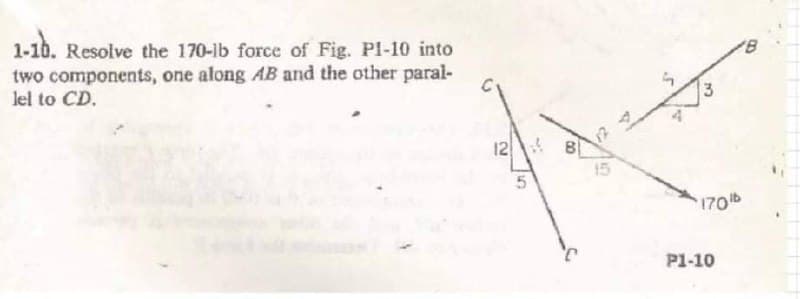 1-1b. Resolve the 170-lb force of Fig. Pl-10 into
two components, one along AB and the other paral-
lel to CD.
12
8
17
15
170b
P1-10
3.
