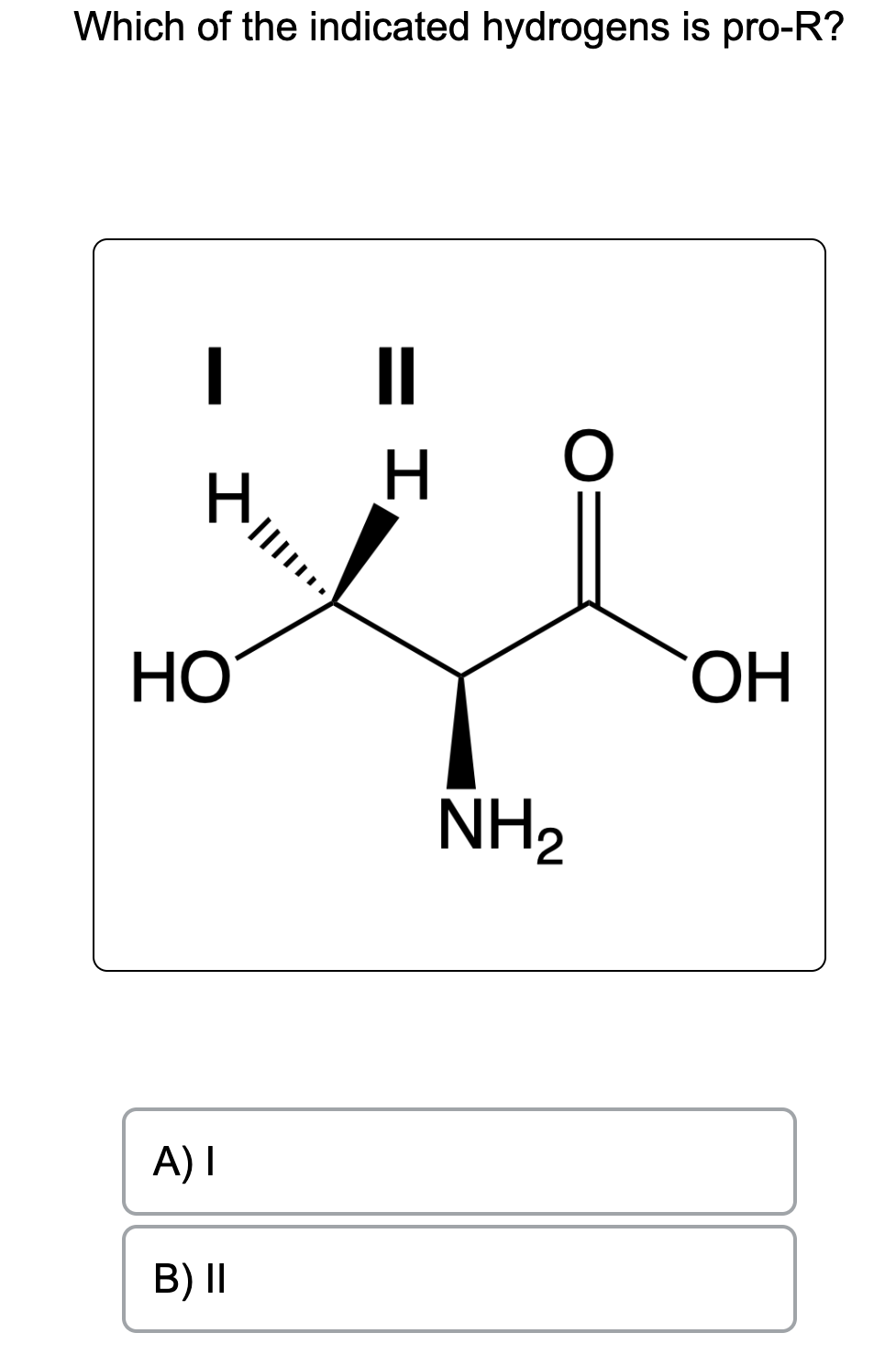 Which of the indicated hydrogens is pro-R?
I
I
HO
A) I
B) II
II
H
O
NH₂
OH