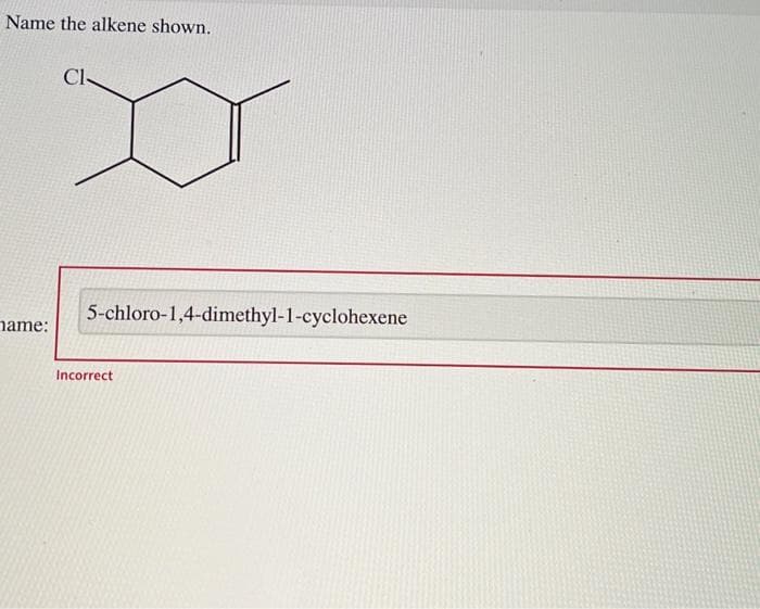 Name the alkene shown.
name:
Cl-
5-chloro-1,4-dimethyl-1-cyclohexene
Incorrect