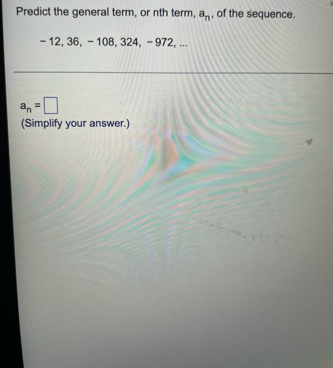 Predict the general term, or nth term, an, of the sequence.
- 12, 36, - 108, 324, - 972, ...
an
(Simplify your answer.)
