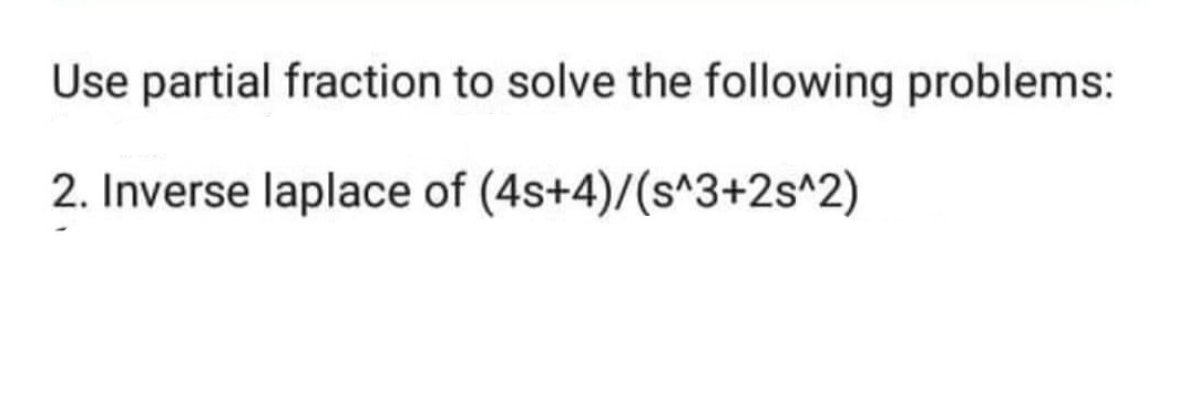 Use partial fraction to solve the following problems:
2. Inverse laplace of (4s+4)/(s^3+2s^2)
