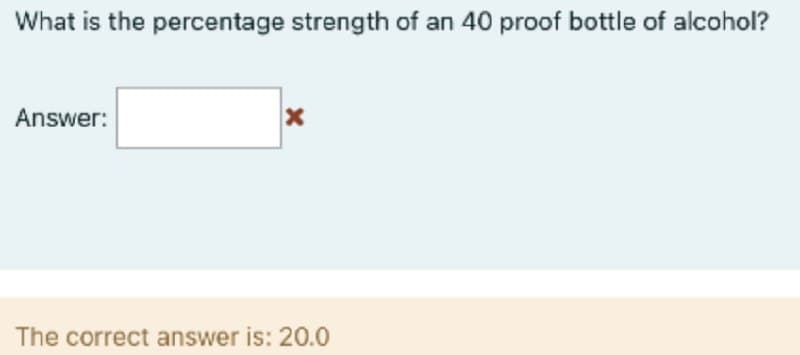 What is the percentage strength of an 40 proof bottle of alcohol?
Answer:
The correct answer is: 20.0
