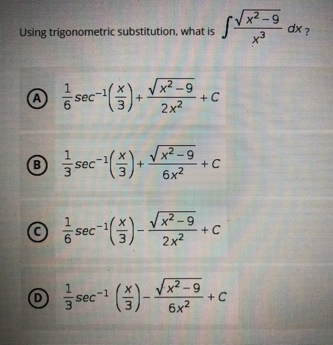 Using trigonometric substitution, what is
Ⓒ = sec ¹ ( 5 ) + √x ² = 9
1
A
6
3
2x²
℗ / sec-¹ ( 5 ) + √x ² = 9
B
+C
6x²
O
1
6
(3)-
√x²-9
2x²
+C
Ⓒ = sec²¹ ( 5 ) - √ x ² = 0 + c
-1
+C
6x²
sec
x²-9
f√xz
X3
+C
dx?