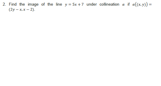2. Find the image of the line y = 5x + 7 under collineation a if a((x, y)) =
(2у — х, х — 2).
