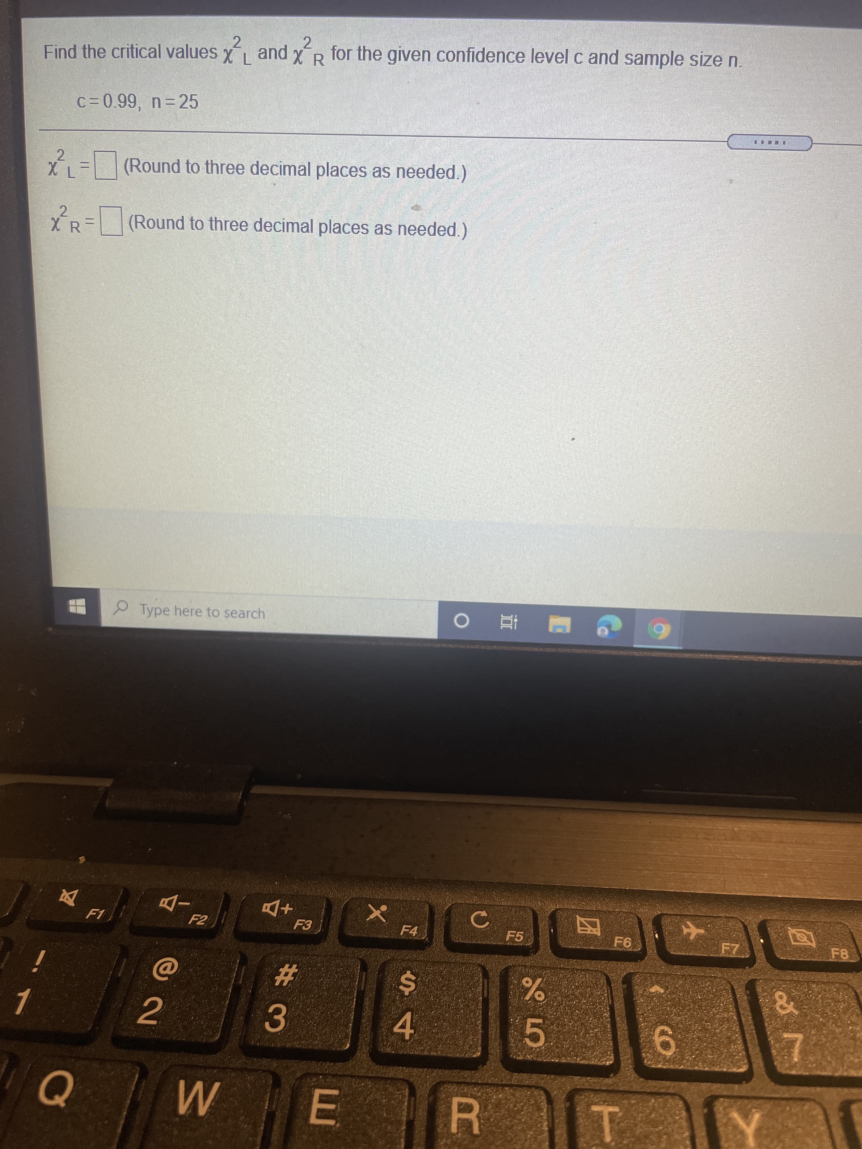 2.
2.
Find the critical values
for the given confidence level c and sample size n.
Xpune
c = 0.99, n= 25
X= (Round to three decimal places as needed.)
2.
*R= (Round to three decimal places as needed.)
X R
O Type here to search
F4
F5
%23
%24
4.
E
