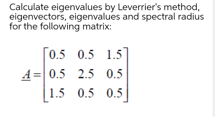 Calculate eigenvalues by Leverrier's method,
eigenvectors, eigenvalues and spectral radius
for the following matrix:
[0.5 0.5 1.5
A=| 0.5 2.5 0.5
| 1.5 0.5 0.5
