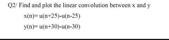 Q2/ Find and plot the linear convolution between x and y
x(n)= u(n+25)-u(n-25)
y(n)= u(n+30)-u(n-30)
