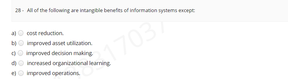 28 - All of the following are intangible benefits of information systems except:
a)
cost reduction.
b) O improved asset utilization.
c) O improved decision making.
d) O increased organizational learning.
e) O improved operations.
17037
