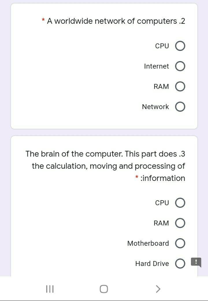 A worldwide network of computers .2
*
CPU
Internet
RAM
Network
The brain of the computer. This part does .3
the calculation, moving and processing of
* :information
CPU
RAM
Motherboard
Hard Drive O
II
