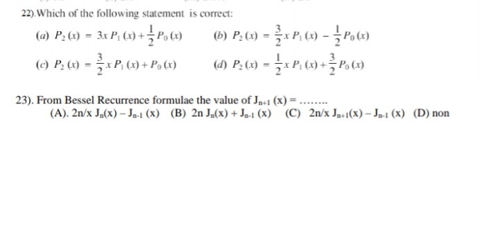 22). Which of the following statement is correct:
(a) P2 (3) = 3x P, (x) +Po (x)
6) P. (4) = x P. (9) - Pow)
(1) P. (6) = P, (1) + Po(4)
(d) P. (x) 3D P, () +국 Po (x)
23). From Bessel Recurrence formulae the value of Ja+1 (x) =
(A). 2n/x Ja(x) – Ja-1 (x) (B) 2n Ja(x) + Ja-1 (X) (C) 2n/x Jas1(x) – Ja1 (X) (D) non
