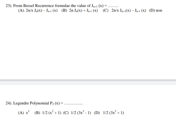 23). From Bessel Recurrence formulae the value of Ja+1 (x) = ....
(A). 2n/x J.(x) – Ja-1 (x) (B) 2n J.(x) + Ja-1 (x) (C) 2n/x Ja:1(x) – Ja1 (x) (D) non
24). Legendre Polynomial P2 (x) = .
......
(A) x? (B) 1/2 (x² + 1) (C) 1/2 (3x² - 1) (D) 1/2 (3x² + 1)
