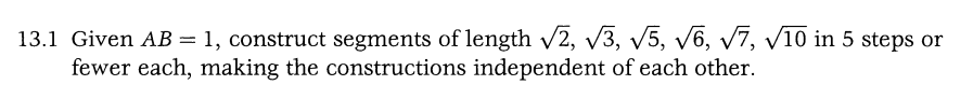 13.1 Given AB = 1, construct segments of length √√2, √3, √5, √6, √7, √10 in 5 steps or
fewer each, making the constructions independent of each other.