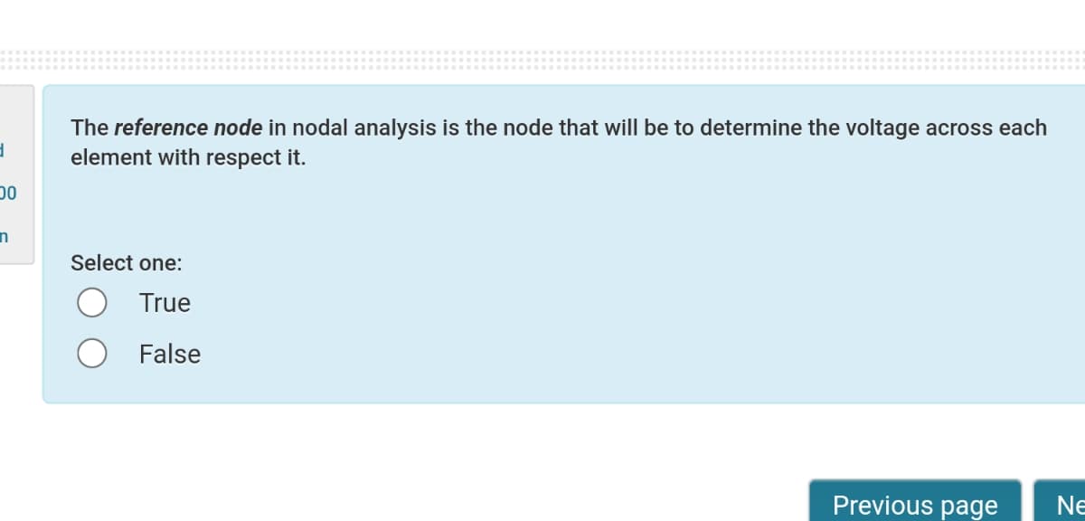 The reference node in nodal analysis is the node that will be to determine the voltage across each
element with respect it.
Select one:
True
False
Previous page
Ne
