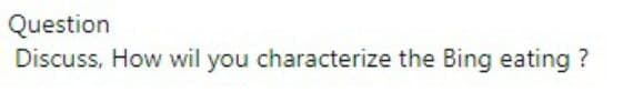 Question
Discuss, How wil you characterize the Bing eating ?
