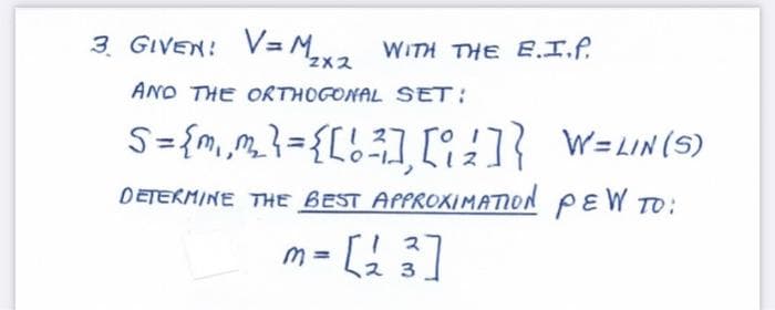 3. GIVEN: V=M₂x2 WITH THE E.I.f.
AND THE ORTHOGONAL SET:
S = {m₁m₂_² = { [ ! ²3], [2]} W = LIN(S)
DETERMINE THE BEST APPROXIMATION PEW TO:
m = [23]
