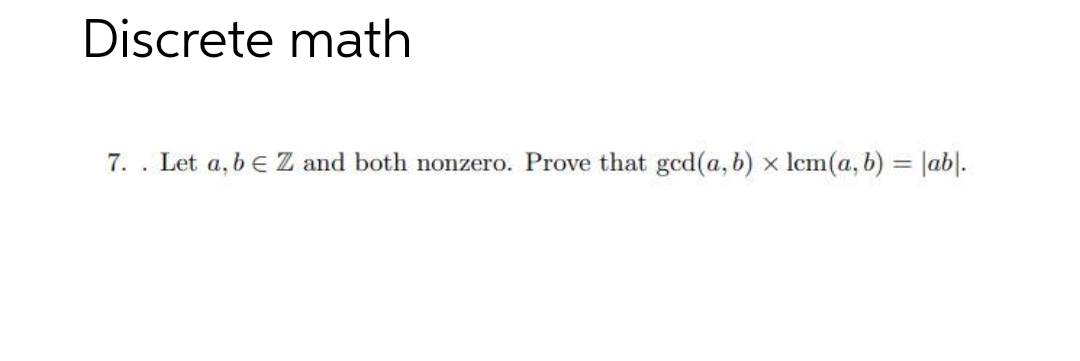 Discrete math
7. Let a, b € Z and both nonzero. Prove that gcd(a, b) x lcm(a, b) = |ab|.