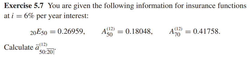 Exercise 5.7 You are given the following information for insurance functions
at i = 6% per year interest:
(12)
(12)
20E50 = 0.26959,
= 0.18048, A = 0.41758.
50
Calculate ä(¹2)
50:20*