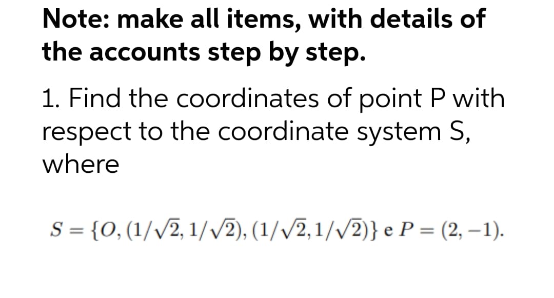 Note: make all items, with details of
the accounts step by step.
1. Find the coordinates of point P with
respect to the coordinate system S,
where
S = {0, (1/√2, 1/√2), (1/√√2,1/√√2)} e P = (2, –1).