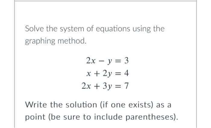 Solve the system of equations using the
graphing method.
2x - y = 3
x + 2y = 4
2x + 3y = 7
Write the solution (if one exists) as a
point (be sure to include parentheses).