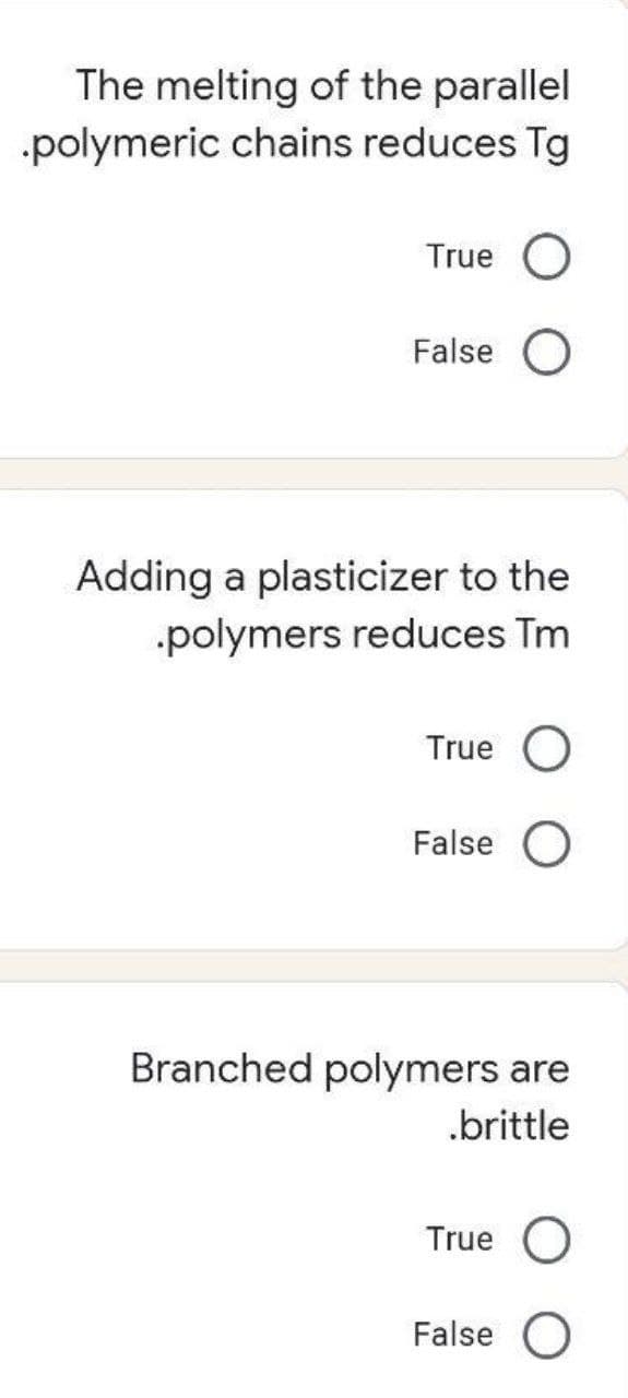 The melting of the parallel
.polymeric chains reduces Tg
True O
False O
Adding a plasticizer to the
polymers reduces Tm
True O
False O
Branched polymers are
.brittle
True O
False O
