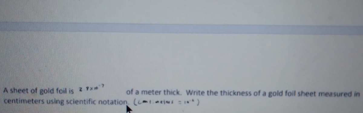 A sheet of gold foil is 2 7X1e7
of a meter thick. Write the thickness of a gold foil sheet measured in
centimeters using scientific notation, (c acjus )
