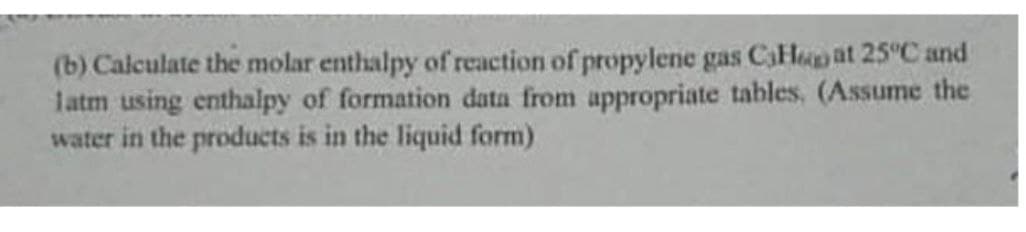 (b) Calculate the molar enthalpy of reaction of propylene gas CaHepat 25°C and
latm using enthalpy of formation data from appropriate tables, (Assume the
water in the products is in the liquid form)